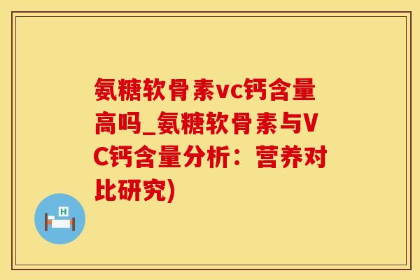 氨糖软骨素vc钙含量高吗_氨糖软骨素与VC钙含量分析：营养对比研究)