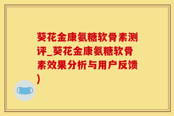 葵花金康氨糖软骨素测评_葵花金康氨糖软骨素效果分析与用户反馈)