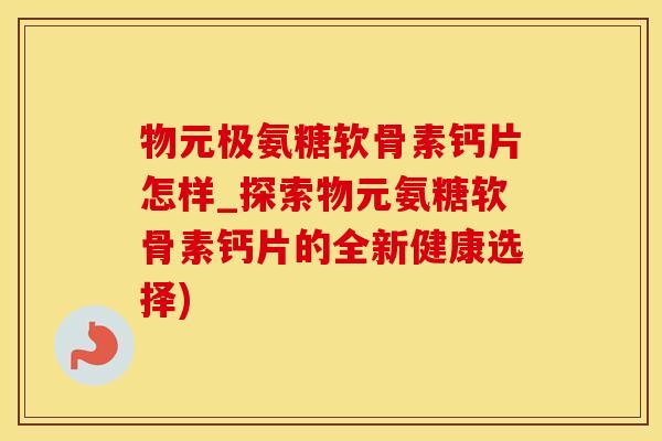 物元极氨糖软骨素钙片怎样_探索物元氨糖软骨素钙片的全新健康选择)