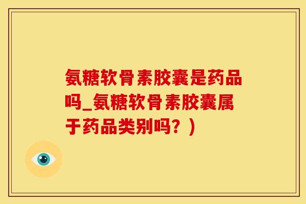 氨糖软骨素胶囊是药品吗_氨糖软骨素胶囊属于药品类别吗？)