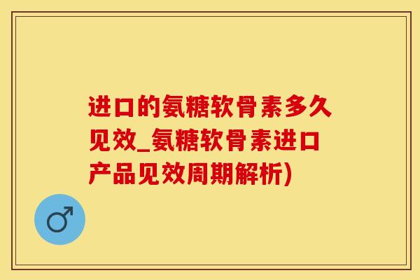 进口的氨糖软骨素多久见效_氨糖软骨素进口产品见效周期解析)