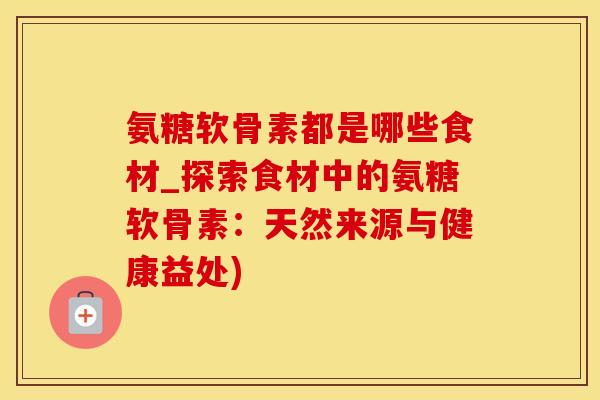 氨糖软骨素都是哪些食材_探索食材中的氨糖软骨素：天然来源与健康益处)