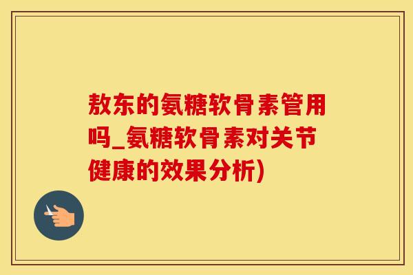 敖东的氨糖软骨素管用吗_氨糖软骨素对关节健康的效果分析)