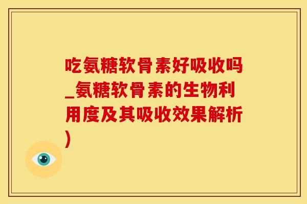 吃氨糖软骨素好吸收吗_氨糖软骨素的生物利用度及其吸收效果解析)