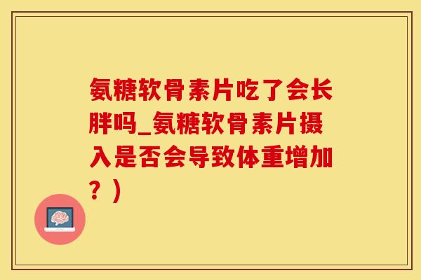 氨糖软骨素片吃了会长胖吗_氨糖软骨素片摄入是否会导致体重增加?) 氨糖软骨素片吃了会长胖吗_氨糖软骨素片摄入是否会导致体重增加?)