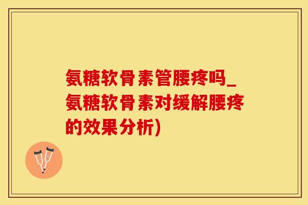 氨糖软骨素管腰疼吗_氨糖软骨素对缓解腰疼的效果分析)