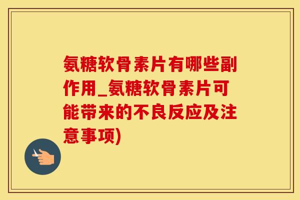 氨糖软骨素片有哪些副作用_氨糖软骨素片可能带来的不良反应及注意事项)