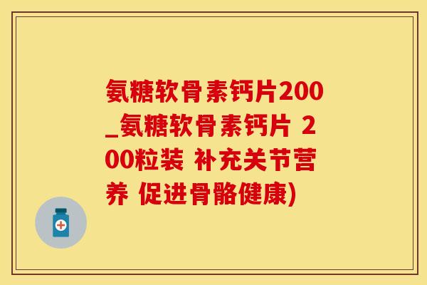 氨糖软骨素钙片200_氨糖软骨素钙片 200粒装 补充关节营养 促进骨骼健康)