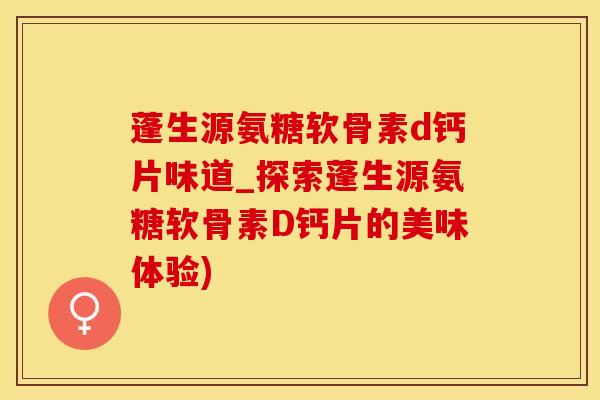 蓬生源氨糖软骨素d钙片味道_探索蓬生源氨糖软骨素D钙片的美味体验)