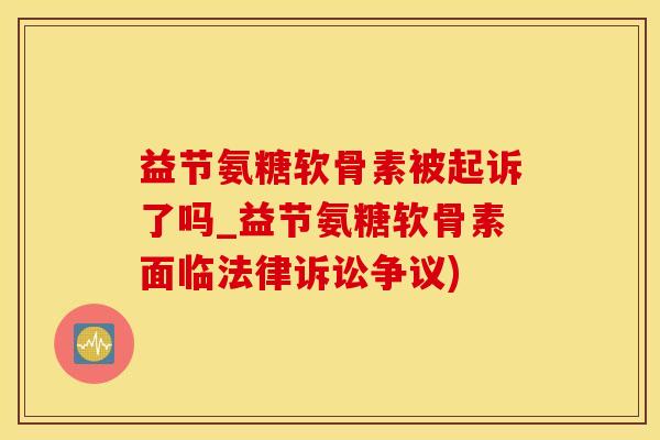 益节氨糖软骨素被起诉了吗_益节氨糖软骨素面临法律诉讼争议)