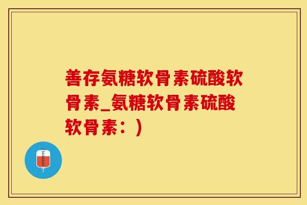 善存氨糖软骨素硫酸软骨素_氨糖软骨素硫酸软骨素：)
