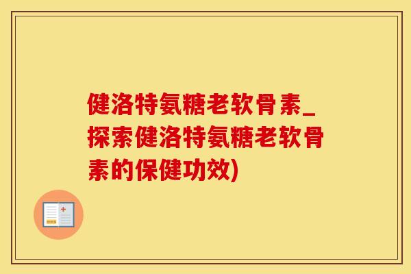 健洛特氨糖老软骨素_探索健洛特氨糖老软骨素的保健功效)