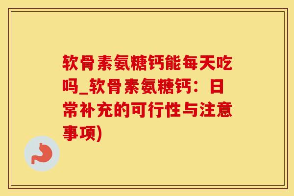 软骨素氨糖钙能每天吃吗_软骨素氨糖钙：日常补充的可行性与注意事项)