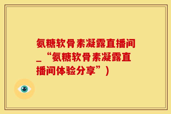 氨糖软骨素凝露直播间_“氨糖软骨素凝露直播间体验分享”)