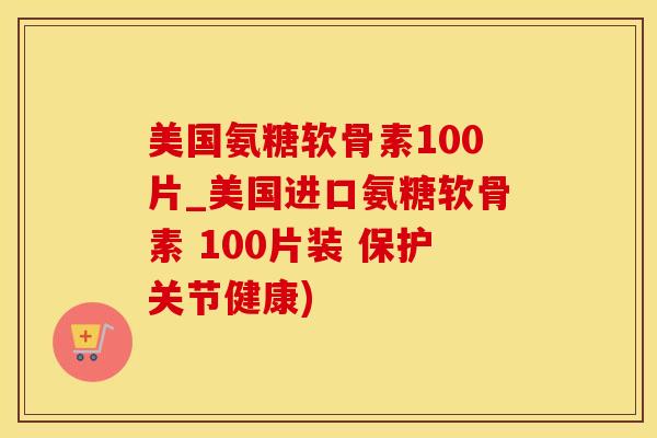 美国氨糖软骨素100片_美国进口氨糖软骨素 100片装 保护关节健康)