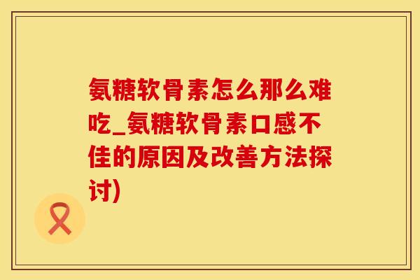 氨糖软骨素怎么那么难吃_氨糖软骨素口感不佳的原因及改善方法探讨) 氨糖软骨素怎么那么难吃_氨糖软骨素口感不佳的原因及改善方法探讨)