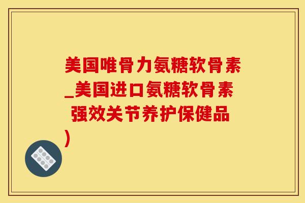 美国唯骨力氨糖软骨素_美国进口氨糖软骨素 强效关节养护保健品)