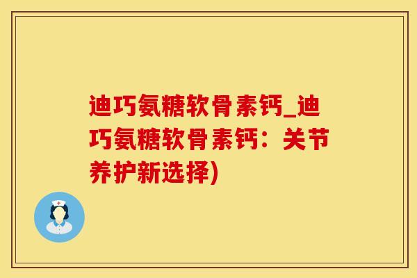 迪巧氨糖软骨素钙_迪巧氨糖软骨素钙：关节养护新选择)
