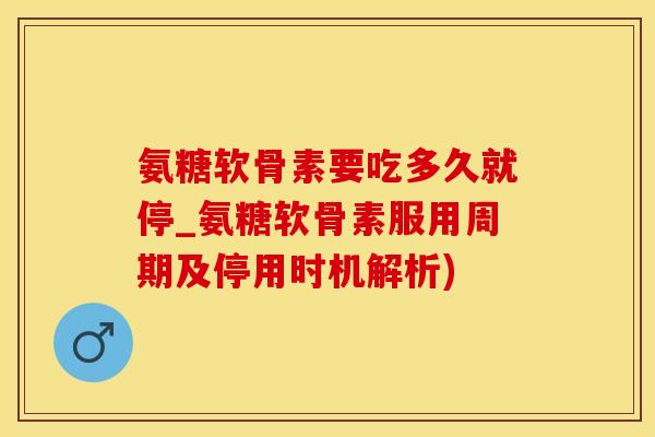 氨糖软骨素要吃多久就停_氨糖软骨素服用周期及停用时机解析)
