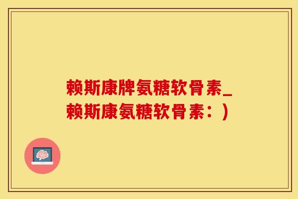赖斯康牌氨糖软骨素_赖斯康氨糖软骨素：)