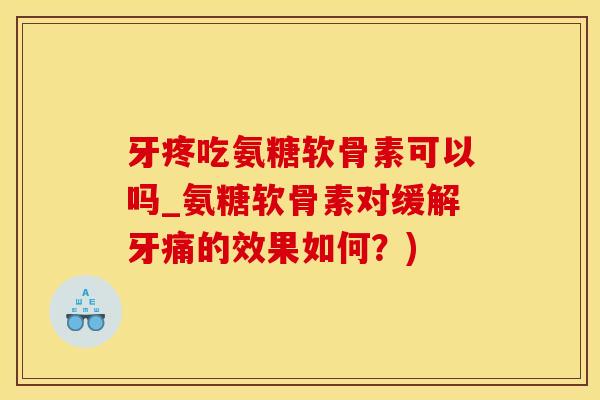 牙疼吃氨糖软骨素可以吗_氨糖软骨素对缓解牙痛的效果如何？)