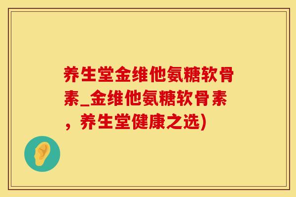 养生堂金维他氨糖软骨素_金维他氨糖软骨素，养生堂健康之选)