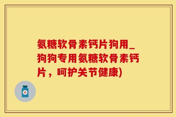 氨糖软骨素钙片狗用_狗狗专用氨糖软骨素钙片，呵护关节健康)