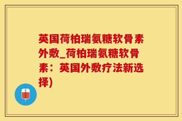 英国荷柏瑞氨糖软骨素外敷_荷柏瑞氨糖软骨素：英国外敷疗法新选择)