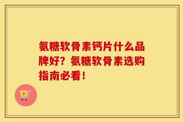 氨糖软骨素钙片什么品牌好？氨糖软骨素选购指南必看！