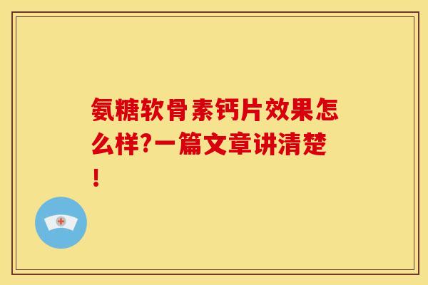 氨糖软骨素钙片效果怎么样?一篇文章讲清楚！