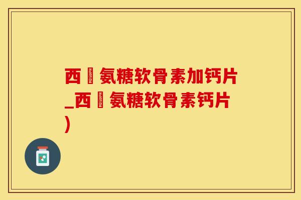 西烏氨糖软骨素加钙片_西烏氨糖软骨素钙片)
