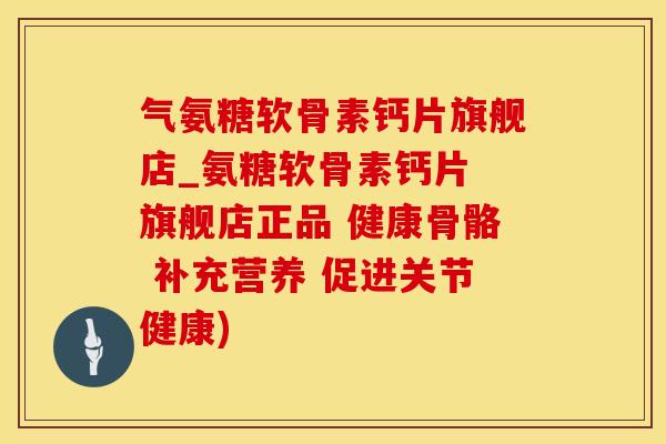 气氨糖软骨素钙片旗舰店_氨糖软骨素钙片 旗舰店正品 健康骨骼 补充营养 促进关节健康)