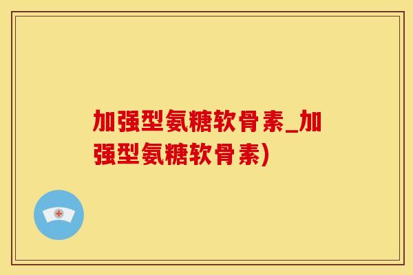 加强型氨糖软骨素_加强型氨糖软骨素)
