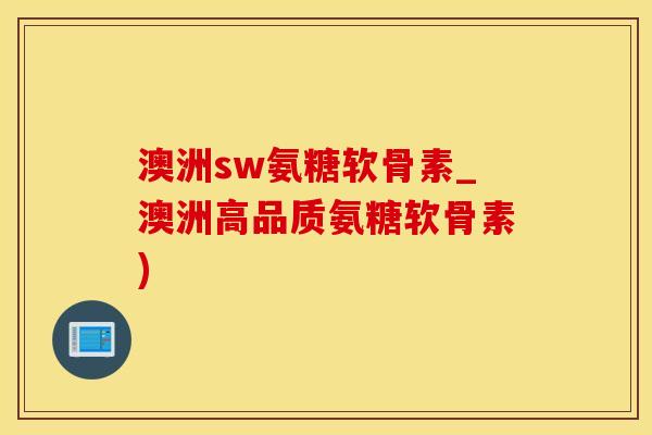 澳洲sw氨糖软骨素_澳洲高品质氨糖软骨素)