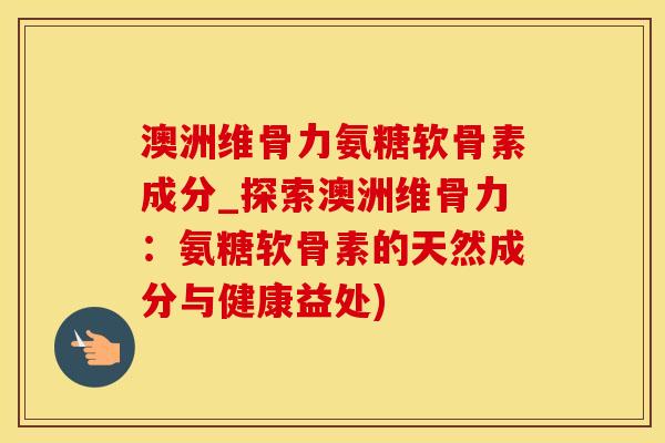 澳洲维骨力氨糖软骨素成分_探索澳洲维骨力：氨糖软骨素的天然成分与健康益处)