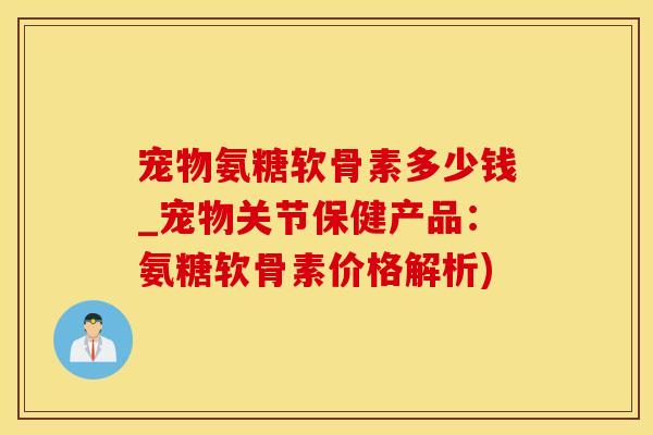 宠物氨糖软骨素多少钱_宠物关节保健产品：氨糖软骨素价格解析)