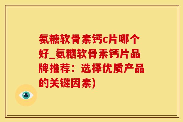 氨糖软骨素钙c片哪个好_氨糖软骨素钙片品牌推荐：选择优质产品的关键因素)