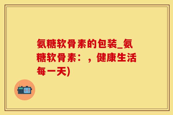 氨糖软骨素的包装_氨糖软骨素:,健康生活每一天) 氨糖软骨素的包装_氨糖软骨素:,健康生活每一天)