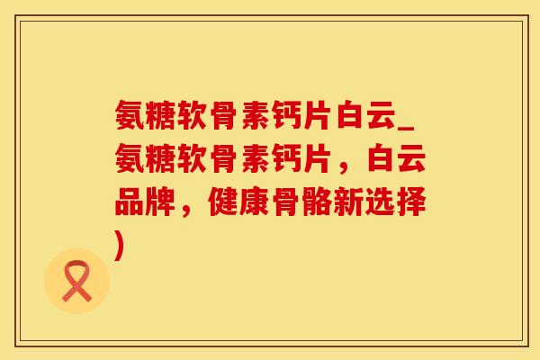 氨糖软骨素钙片白云_氨糖软骨素钙片，白云品牌，健康骨骼新选择)