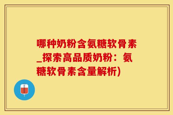 哪种奶粉含氨糖软骨素_探索高品质奶粉：氨糖软骨素含量解析)