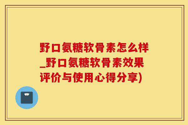 野口氨糖软骨素怎么样_野口氨糖软骨素效果评价与使用心得分享) 野口氨糖软骨素怎么样_野口氨糖软骨素效果评价与使用心得分享)