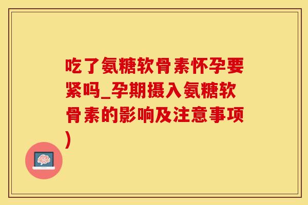 吃了氨糖软骨素怀孕要紧吗_孕期摄入氨糖软骨素的影响及注意事项)