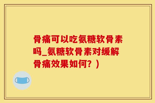 骨痛可以吃氨糖软骨素吗_氨糖软骨素对缓解骨痛效果如何？)