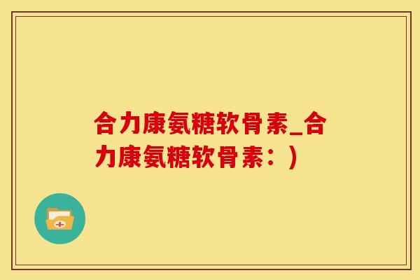合力康氨糖软骨素_合力康氨糖软骨素：)