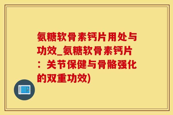 氨糖软骨素钙片用处与功效_氨糖软骨素钙片：关节保健与骨骼强化的双重功效)