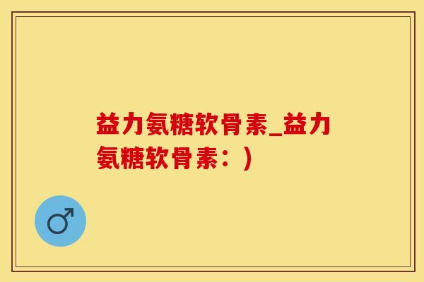 益力氨糖软骨素_益力氨糖软骨素：)
