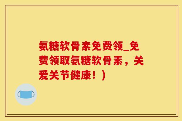 氨糖软骨素免费领_免费领取氨糖软骨素，关爱关节健康！)