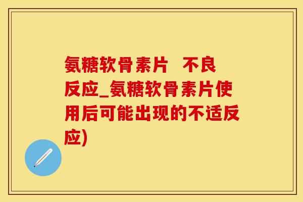 氨糖软骨素片  不良反应_氨糖软骨素片使用后可能出现的不适反应)