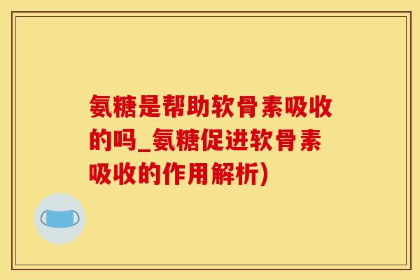 氨糖是帮助软骨素吸收的吗_氨糖促进软骨素吸收的作用解析) 氨糖是帮助软骨素吸收的吗_氨糖促进软骨素吸收的作用解析)