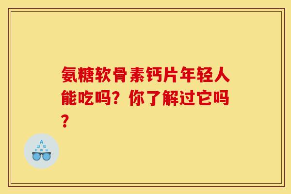 氨糖软骨素钙片年轻人能吃吗?你了解过它吗? 氨糖软骨素钙片年轻人能吃吗?你了解过它吗?